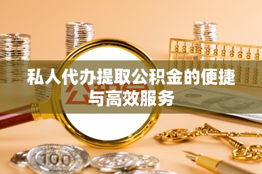 景泰私人代办提取公积金的便捷与高效服务
