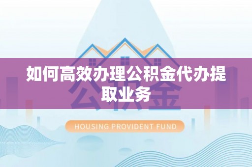 诚信如何高效办理公积金代办提取业务