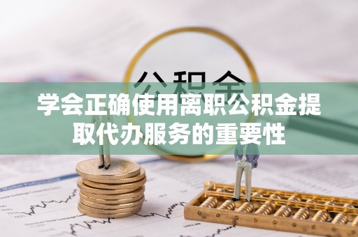 大渡口学会正确使用离职公积金提取代办服务的重要性