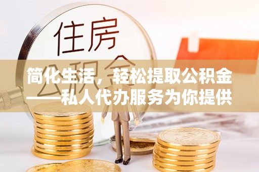 仙居简化生活，轻松提取公积金——私人代办服务为你提供便利