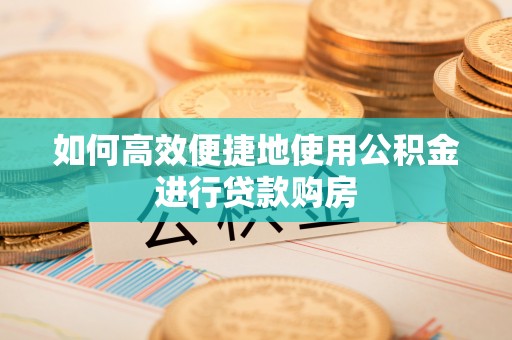 富源如何高效便捷地使用公积金进行贷款购房