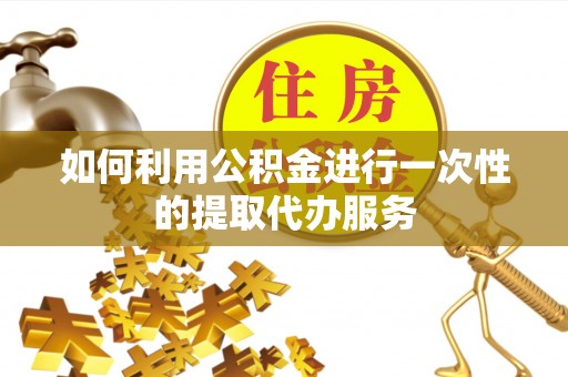 嫩江如何利用公积金进行一次性的提取代办服务