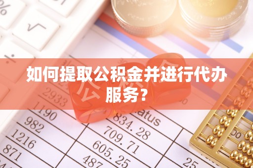 嫩江如何提取公积金并进行代办服务？