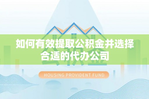 嫩江如何有效提取公积金并选择合适的代办公司