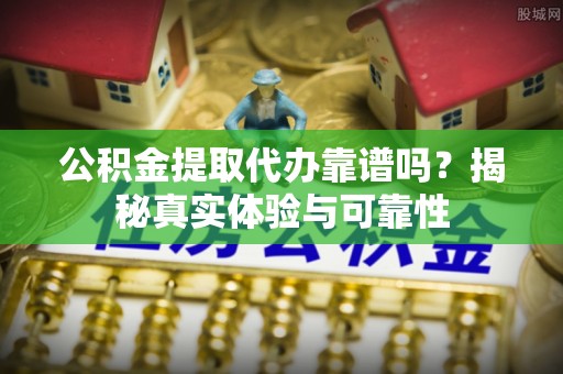 嫩江公积金提取代办靠谱吗？揭秘真实体验与可靠性