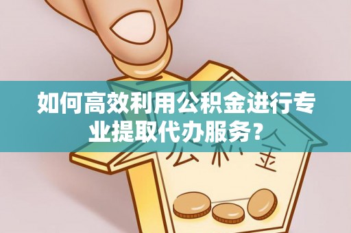 璧山如何高效利用公积金进行专业提取代办服务？