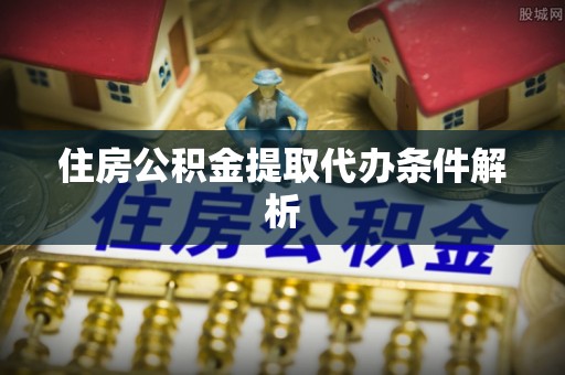 临汾住房公积金提取代办条件解析