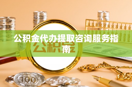 璧山公积金代办提取咨询服务指南