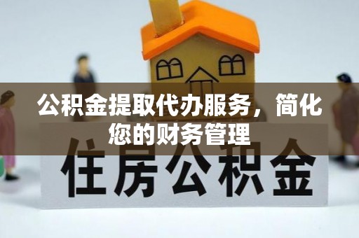 荆州公积金提取代办服务，简化您的财务管理