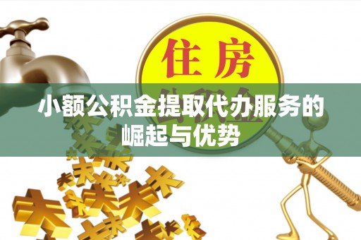 孟村小额公积金提取代办服务的崛起与优势