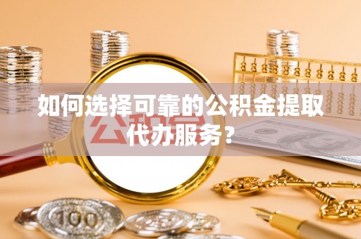 临汾如何选择可靠的公积金提取代办服务？