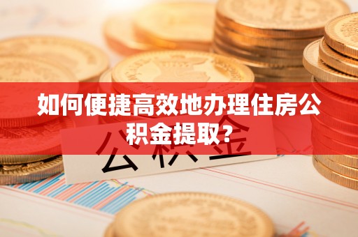 嵊州如何便捷高效地办理住房公积金提取？