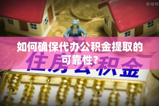 孟村如何确保代办公积金提取的可靠性？