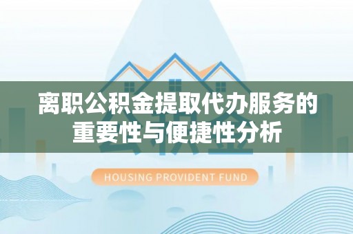 孟村离职公积金提取代办服务的重要性与便捷性分析