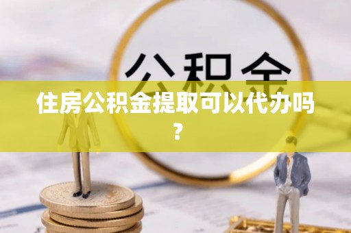 南部住房公积金提取可以代办吗？