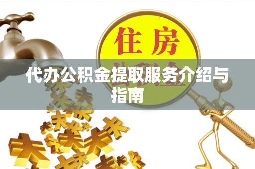 平桥代办公积金提取服务介绍与指南
