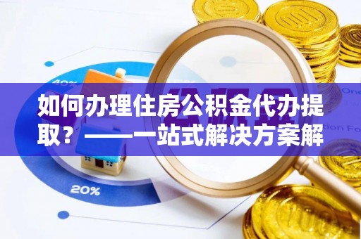 芒市如何办理住房公积金代办提取？——一站式解决方案解析