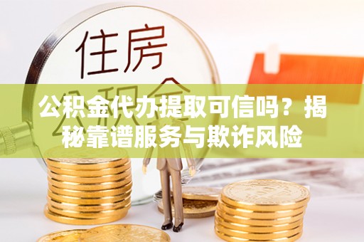 源城公积金代办提取可信吗？揭秘靠谱服务与欺诈风险