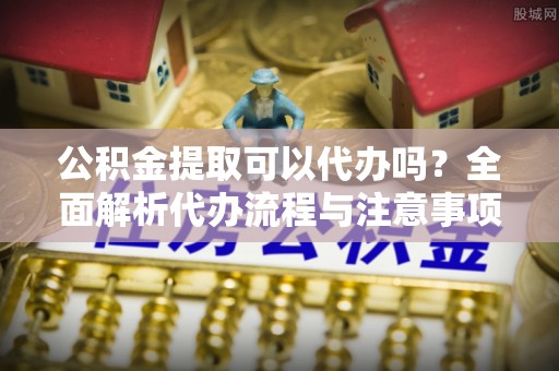 陇川公积金提取可以代办吗？全面解析代办流程与注意事项