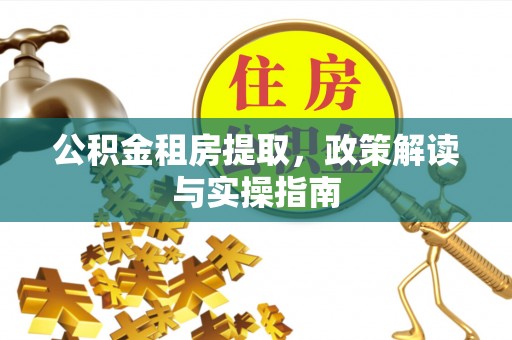 吉首公积金租房提取，政策解读与实操指南