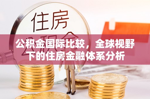 吉首公积金国际比较，全球视野下的住房金融体系分析